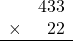 \begin{array}{rr} & 433   \\ \times &  22 \\ \hline \end{array}