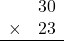 \begin{array}{rr} & 30   \\ \times &  23 \\ \hline \end{array}