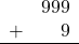 \begin{array}{rr} & 999 \\ + &   9 \\ \hline \end{array}