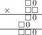  \setstretch{0.5} \begin{array}{rr} & \square\hspace*{0.12em}0\hspace*{0.12em}  \\ \times &  \square \square \\ \hline & \square\hspace*{0.12em}0\hspace*{0.12em}  \\ & \square\hspace*{0.12em}0\hspace*{0.12em}\hspace*{0.8em}  \\ \hline & \square\square\hspace*{0.12em}0\hspace*{0.12em} \\ \end{array}