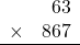 \begin{array}{rr} & 63   \\ \times &  867 \\ \hline \end{array}