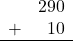 \begin{array}{rr} & 290 \\ + &   10 \\ \hline \end{array}