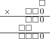  \setstretch{0.7} \begin{array}{rr} & \square  \\ \times & \square\square\hspace*{0.15em}0\hspace*{0.15em}  \\ \hline & \square\square\hspace*{0.15em}0\hspace*{0.15em}  \\ & \square\square\hspace*{1.6em}  \\ \hline & \square\square\square\hspace*{0.15em}0\hspace*{0.15em} \\ \end{array}