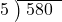  \setstretch{0.8} \begin{array}{rcc} \cline{2-3} \kern1em5& \kern-0.6em {\big)} \kern0.1em & \hspace{-0.8em} 580 \\ \end{array}