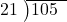  \setstretch{0.8} \begin{array}{rcc} \cline{2-3} \kern1em21& \kern-0.6em {\big)} \kern0.1em & \hspace{-1em}105 \\ \end{array}