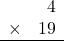 \begin{array}{rr} & 4   \\ \times &  19 \\ \hline \end{array}