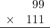 \begin{array}{rr} & 99   \\ \times &  111 \\ \hline \end{array}