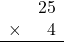 \begin{array}{rr} & 25 \\ \times &   4 \\ \hline \end{array}