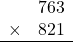 \begin{array}{rr} & 763   \\ \times &  821 \\ \hline \end{array}