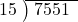  \setstretch{0.8} \begin{array}{rcc} \cline{2-3} \kern1em15& \kern-0.6em {\big)} \kern0.1em & \hspace{-0.8em} 7551 \\ \end{array}