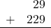 \begin{array}{rr} & 29 \\ + &   229 \\ \hline \end{array}