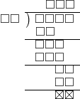  \setstretch{0.8} \begin{array}{rcc} \ &\ &\hspace{-0.1em}\square\square\square \\ \cline{2-3} \kern1em\square\square& \kern-0.6em {\big)} \kern0.1em & \hspace{-1em}\square\square\square\square \\ \ &\ &\hspace{-2.5em}\square\square \\ \cline{2-3} \ &\ &\hspace{-1.8em}\square\square\square \\ \ &\ &\hspace{-1.8em}\square\square\square \\ \cline{2-3} \ &\ &\hspace{0.6em}\square\square\\ \ &\ &\hspace{0.6em}\square\square\\ \cline{2-3} \ &\ &\hspace{0.6em}\boxtimes\boxtimes\\ \end{array}