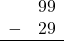 \begin{array}{rr} & 99 \\ - & 29 \\ \hline \end{array}