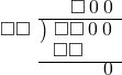  \setstretch{0.8} \begin{array}{rcc} \ &\ &\hspace{-0.1em}\square\hspace{0.2em}0\hspace{0.2em}0 \\ \cline{2-3} \kern1em\square\square& \kern-0.6em {\big)} \kern0.1em & \hspace{-1em}\square\square\hspace{0.2em}0\hspace{0.2em}0 \\ \ &\ &\hspace{-2.5em}\square\square \\ \cline{2-3} \ &\ &\hspace{1.4em}\hspace{0.2em}0 \\ \end{array}