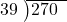  \setstretch{0.8} \begin{array}{rcc} \cline{2-3} \kern1em39& \kern-0.6em {\big)} \kern0.1em & \hspace{-1em}270 \\ \end{array}