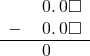  \begin{array}{rr} & \hspace{0.2em}0.\hspace{0.2em}0\square \\ - & \hspace{0.2em}0.\hspace{0.2em}0\square \\ \hline & \hspace{0.2em}0\color{white}.\hspace{0.2em}0\square \\ \end{array}