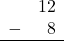 \begin{array}{rr} & 12 \\ - & 8 \\ \hline \end{array}