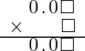  \setstretch{0.75} \begin{array}{rr} \hspace{0.1em}0\hspace{0.1em}.\hspace{0.1em}0\hspace{0.1em}\square \\ \times\color{white}\square.\square\color{black}\square \\ \hline \hspace{0.1em}0\hspace{0.1em}.\hspace{0.1em}0\hspace{0.1em}\square \\ \end{array}