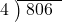  \setstretch{0.8} \begin{array}{rcc} \cline{2-3} \kern1em4& \kern-0.6em {\big)} \kern0.1em & \hspace{-0.8em} 806 \\ \end{array}