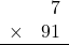 \begin{array}{rr} & 7   \\ \times &  91 \\ \hline \end{array}