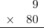 \begin{array}{rr} & 9   \\ \times &  80 \\ \hline \end{array}