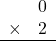 \begin{array}{rr} & 0 \\ \times &   2 \\ \hline \end{array}