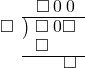  \setstretch{0.8} \begin{array}{rcc} \ &\ &\hspace{-1em}\square\hspace{0.2em}0\hspace{0.2em}0 \\ \cline{2-3} \kern1em\square& \kern-0.6em {\big)} \kern0.1em & \hspace{-1em}\square\hspace{0.2em}0\square \\ \ &\ &\hspace{-2.5em}\square \\ \cline{2-3} \ &\ &\hspace{0.6em}\square \\ \end{array}