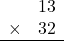 \begin{array}{rr} & 13   \\ \times &  32 \\ \hline \end{array}