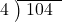  \setstretch{0.8} \begin{array}{rcc} \cline{2-3} \kern1em4& \kern-0.6em {\big)} \kern0.1em & \hspace{-0.8em} 104 \\ \end{array}