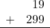 \begin{array}{rr} & 19 \\ + &   299 \\ \hline \end{array}