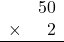 \begin{array}{rr} & 50 \\ \times &   2 \\ \hline \end{array}