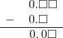  \begin{array}{rr} & \hspace{0.2em}0.\square\square \\ - & \hspace{0.2em}0.\square\textcolor{white}\square \\ \hline & \hspace{0.2em}0.\hspace{0.2em}0\square \end{array}