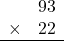 \begin{array}{rr} & 93   \\ \times &  22 \\ \hline \end{array}