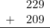 \begin{array}{rr} & 229 \\ + &   209 \\ \hline \end{array}