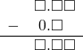  \begin{array}{rr} & \square.\square\square \\ - & \hspace{0.2em}0.\square\textcolor{white}\square \\ \hline & \square.\square\square \end{array}