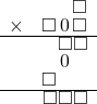  \setstretch{0.7} \begin{array}{rr} & \square  \\ \times & \square\hspace*{0.15em}0\hspace*{0.15em}\square  \\ \hline & \square\square  \\ & \hspace*{0.15em}0\hspace*{0.15em}\hspace*{0.8em}  \\ & \square\hspace*{1.6em}  \\ \hline & \square\square\square \\ \end{array}