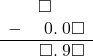  \begin{array}{rr} & \square\color{white}.\square\square \\ - & \hspace{0.2em}0.\hspace{0.2em}0\square \\ \hline & \square.\hspace{0.2em}9\square \end{array}