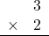 \begin{array}{rr} & 3 \\ \times &   2 \\ \hline \end{array}