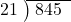  \setstretch{0.8} \begin{array}{rcc} \cline{2-3} \kern1em21& \kern-0.6em {\big)} \kern0.1em & \hspace{-0.8em} 845 \\ \end{array}