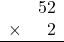 \begin{array}{rr} & 52 \\ \times &   2 \\ \hline \end{array}