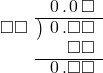  \setstretch{0.9} \begin{array}{rcc} \ &\ &\hspace{-1em}\hspace{0.1em}0\hspace{0.2em}.\hspace{0.1em}0\hspace{0.2em}\square \\ \cline{2-3} \kern1em\square\square& \kern-0.6em {\big)} \kern0.1em & \hspace{-1em}\hspace{0.1em}0\hspace{0.2em}.\square\square \\ \ &\ &\hspace{-1em}\color{white}\square.\color{black}\square\square \\ \cline{2-3} \ &\ &\hspace{-1em}\hspace{0.1em}0\hspace{0.2em}.\square\square \\ \end{array}