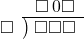  \setstretch{0.8} \begin{array}{rcc} \ &\ &\hspace{-1em}\square\hspace{0.2em}0\square \\ \cline{2-3} \kern1em\square& \kern-0.6em {\big)} \kern0.1em & \hspace{-1em}\square\square\square \\ \end{array}