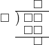  \setstretch{0.7} \begin{array}{rcc} \ &\ &\hspace{-0.2em}\square \\ \cline{2-3} \kern1em\square& \kern-0.6em {\big)} \kern0.1em & \hspace{-1em}\square\square \\ \ &\ &\hspace{-1em}\square\square \\ \cline{2-3} \ &\ &\hspace{-0.2em}\square \\ \end{array}