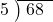  \setstretch{0.8} \begin{array}{rcc} \cline{2-3} \kern1em5& \kern-0.6em {\big)} \kern0.1em & \hspace{-0.8em} 68 \\ \end{array}