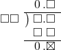  \setstretch{0.9} \begin{array}{rcc} \ &\ &\hspace{-1em}\hspace{0.1em}0\hspace{0.2em}.\square \\ \cline{2-3} \kern1em\square\square& \kern-0.6em {\big)} \kern0.1em & \hspace{-1em}\square.\square \\ \ &\ &\hspace{-1em}\square\textcolor{white}.\square \\ \cline{2-3} \ &\ &\hspace{-1em}\hspace{0.1em}0\hspace{0.2em}.\boxtimes \\ \end{array}