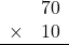 \begin{array}{rr} & 70   \\ \times &  10 \\ \hline \end{array}