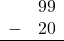 \begin{array}{rr} & 99 \\ - & 20 \\ \hline \end{array}