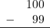 \begin{array}{rr} & 100 \\ - &   99 \\ \hline \end{array}