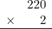 \begin{array}{rr} & 220 \\ \times &   2 \\ \hline \end{array}