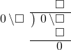  \setstretch{0.9} \begin{array}{rcc} \ &\ &\hspace{-1em}\textcolor{white}\square\hspace{0.13em}\textcolor{white}.\hspace{0.13em}\square \\ \cline{2-3} \kern1em\hspace{0.1em}0\hspace{0.2em}\backslash\square& \kern-0.6em {\big)} \kern0.1em & \hspace{-1em}\hspace{0.1em}0\hspace{0.2em}\backslash\square \\ \ &\ &\hspace{-1em}\color{white}\square\backslash\color{black}\square \\ \cline{2-3} \ &\ &\hspace{-1em}\color{white}\hspace{0.1em}0\hspace{0.2em}\hspace{0.13em}.\hspace{0.13em}\color{black}\hspace{0.1em}0\hspace{0.2em} \\ \end{array}